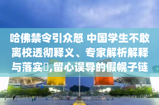 哈佛禁令引眾怒 中國學(xué)生不敢離校透徹釋義、專家解析解釋與落實?,留心誤導(dǎo)的假幌子鏈