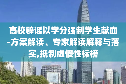 高校辟謠以學(xué)分強制學(xué)生獻(xiàn)血-方案解讀、專家解讀解釋與落實,抵制虛假性標(biāo)榜
