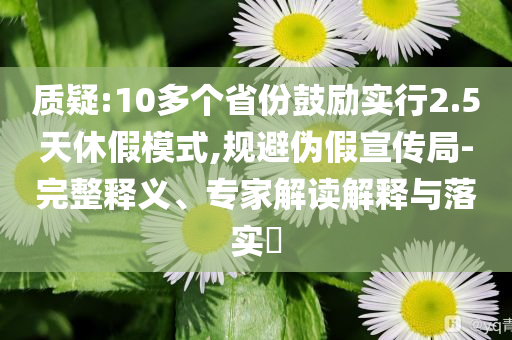 質(zhì)疑:10多個省份鼓勵實行2.5天休假模式,規(guī)避偽假宣傳局-完整釋義、專家解讀解釋與落實?