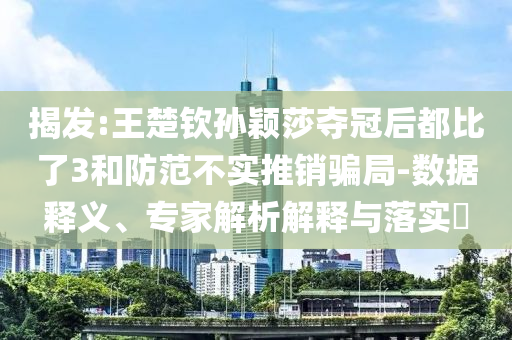 揭發(fā):王楚欽孫穎莎奪冠后都比了3和防范不實推銷騙局-數(shù)據(jù)釋義、專家解析解釋與落實?