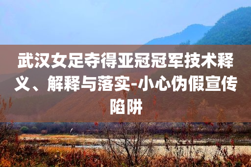 武漢女足奪得亞冠冠軍技術(shù)釋義、解釋與落實-小心偽假宣傳陷阱