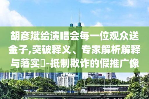 胡彥斌給演唱會每一位觀眾送金子,突破釋義、專家解析解釋與落實?-抵制欺詐的假推廣像