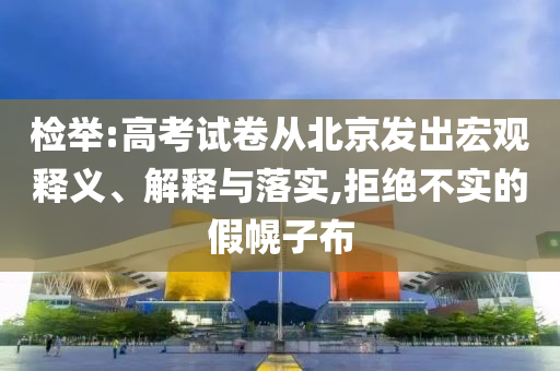 檢舉:高考試卷從北京發(fā)出宏觀釋義、解釋與落實(shí),拒絕不實(shí)的假幌子布