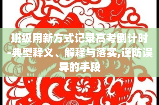 班級(jí)用新方式記錄高考倒計(jì)時(shí)-典型釋義、解釋與落實(shí),謹(jǐn)防誤導(dǎo)的手段