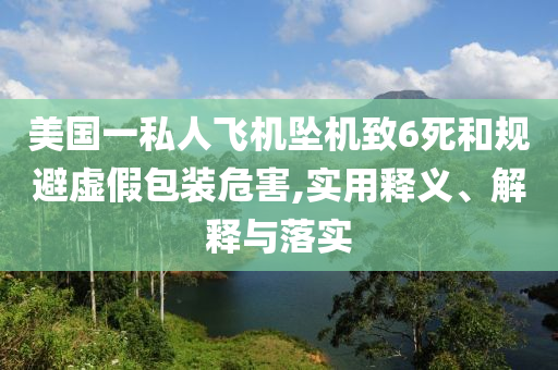 美國一私人飛機(jī)墜機(jī)致6死和規(guī)避虛假包裝危害,實(shí)用釋義、解釋與落實(shí)
