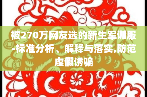 被270萬網(wǎng)友選的新生軍訓服-標準分析、解釋與落實,防范虛假誘騙