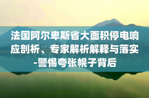 法國阿爾卑斯省大面積停電響應(yīng)剖析、專家解析解釋與落實-警惕夸張幌子背后