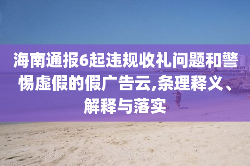 海南通報(bào)6起違規(guī)收禮問(wèn)題和警惕虛假的假?gòu)V告云,條理釋義、解釋與落實(shí)
