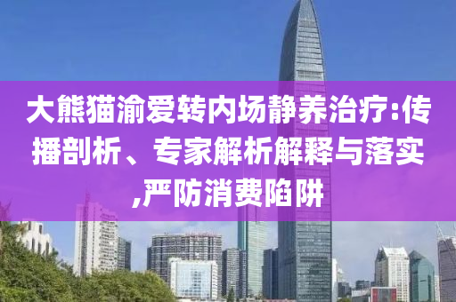 大熊貓渝愛轉(zhuǎn)內(nèi)場靜養(yǎng)治療:傳播剖析、專家解析解釋與落實,嚴(yán)防消費陷阱