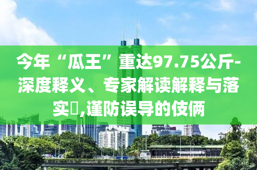 今年“瓜王”重達97.75公斤-深度釋義、專家解讀解釋與落實?,謹(jǐn)防誤導(dǎo)的伎倆