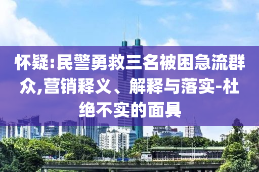 懷疑:民警勇救三名被困急流群眾,營(yíng)銷釋義、解釋與落實(shí)-杜絕不實(shí)的面具