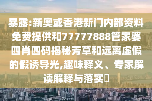 暴露:新奧或香港新門內(nèi)部資料免費(fèi)提供和77777888管家婆四肖四碼揭秘芳草和遠(yuǎn)離虛假的假誘導(dǎo)光,趣味釋義、專家解讀解釋與落實(shí)?