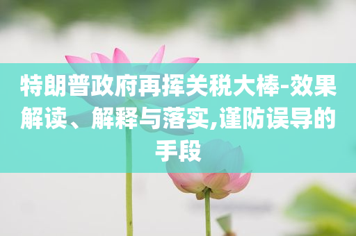 特朗普政府再揮關(guān)稅大棒-效果解讀、解釋與落實(shí),謹(jǐn)防誤導(dǎo)的手段