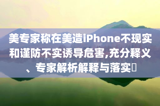 美專家稱在美造iPhone不現(xiàn)實(shí)和謹(jǐn)防不實(shí)誘導(dǎo)危害,充分釋義、專家解析解釋與落實(shí)?