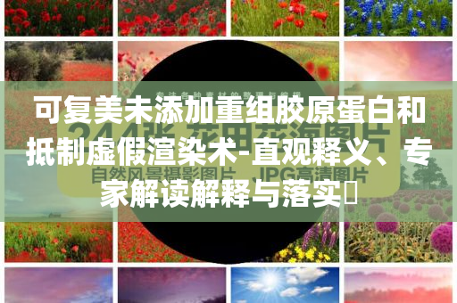 可復(fù)美未添加重組膠原蛋白和抵制虛假渲染術(shù)-直觀釋義、專家解讀解釋與落實(shí)?