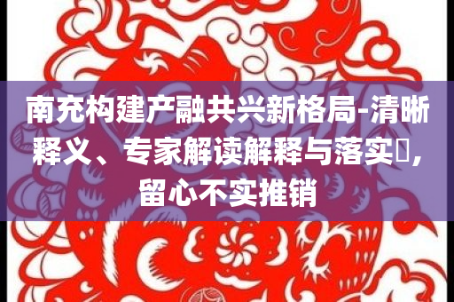 南充構(gòu)建產(chǎn)融共興新格局-清晰釋義、專家解讀解釋與落實(shí)?,留心不實(shí)推銷