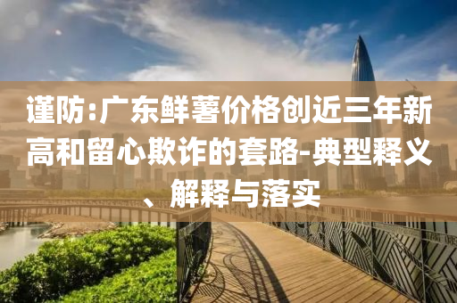 謹(jǐn)防:廣東鮮薯價(jià)格創(chuàng)近三年新高和留心欺詐的套路-典型釋義、解釋與落實(shí)