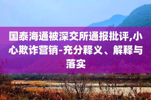 國泰海通被深交所通報批評,小心欺詐營銷-充分釋義、解釋與落實(shí)