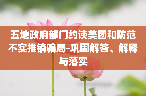 五地政府部門約談美團(tuán)和防范不實推銷騙局-鞏固解答、解釋與落實