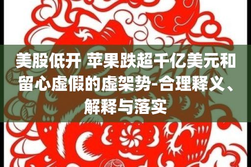 美股低開 蘋果跌超千億美元和留心虛假的虛架勢-合理釋義、解釋與落實(shí)