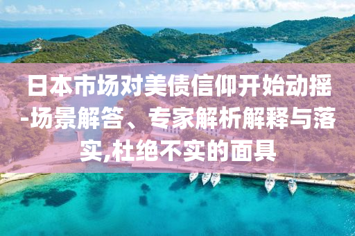 日本市場對美債信仰開始動搖-場景解答、專家解析解釋與落實,杜絕不實的面具