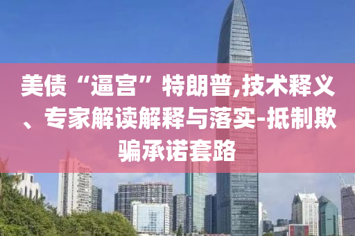 美債“逼宮”特朗普,技術釋義、專家解讀解釋與落實-抵制欺騙承諾套路
