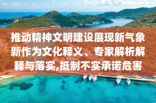 推動(dòng)精神文明建設(shè)展現(xiàn)新氣象新作為文化釋義、專家解析解釋與落實(shí),抵制不實(shí)承諾危害