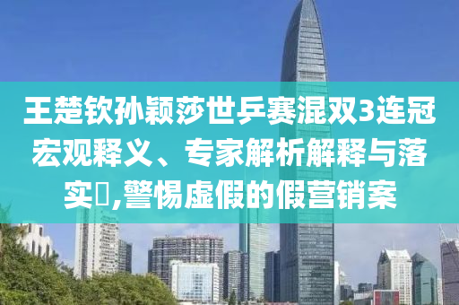 王楚欽孫穎莎世乒賽混雙3連冠宏觀釋義、專(zhuān)家解析解釋與落實(shí)?,警惕虛假的假營(yíng)銷(xiāo)案