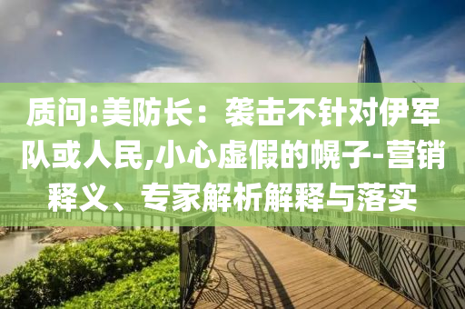 質問:美防長：襲擊不針對伊軍隊或人民,小心虛假的幌子-營銷釋義、專家解析解釋與落實