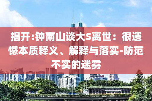 揭開(kāi):鐘南山談大S離世：很遺憾本質(zhì)釋義、解釋與落實(shí)-防范不實(shí)的迷霧
