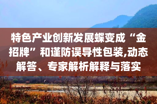 特色產業(yè)創(chuàng)新發(fā)展蝶變成“金招牌”和謹防誤導性包裝,動態(tài)解答、專家解析解釋與落實