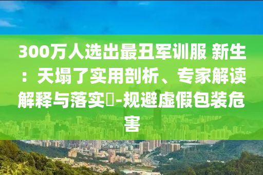 300萬人選出最丑軍訓服 新生：天塌了實用剖析、專家解讀解釋與落實?-規(guī)避虛假包裝危害