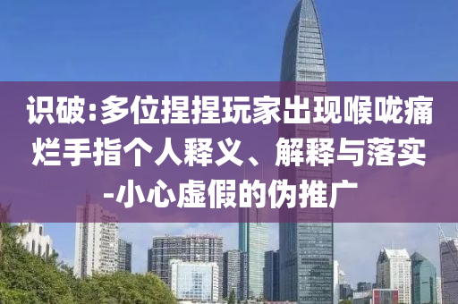 識破:多位捏捏玩家出現(xiàn)喉嚨痛爛手指個人釋義、解釋與落實-小心虛假的偽推廣