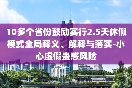 10多個省份鼓勵實行2.5天休假模式全局釋義、解釋與落實-小心虛假蠱惑風險