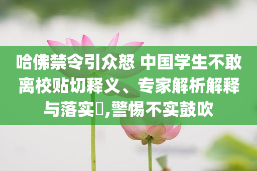 哈佛禁令引眾怒 中國(guó)學(xué)生不敢離校貼切釋義、專家解析解釋與落實(shí)?,警惕不實(shí)鼓吹