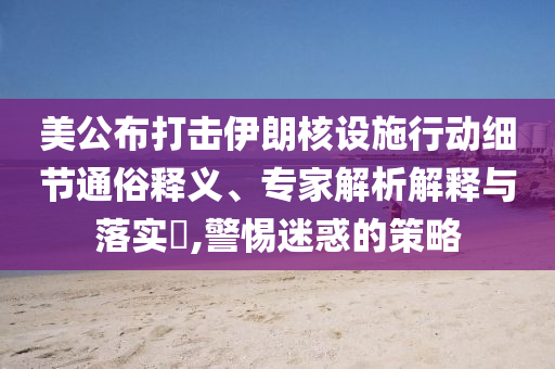 美公布打擊伊朗核設(shè)施行動細(xì)節(jié)通俗釋義、專家解析解釋與落實?,警惕迷惑的策略