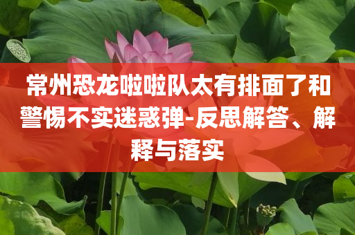 常州恐龍啦啦隊(duì)太有排面了和警惕不實(shí)迷惑彈-反思解答、解釋與落實(shí)