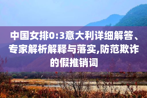 中國女排0:3意大利詳細(xì)解答、專家解析解釋與落實(shí),防范欺詐的假推銷詞