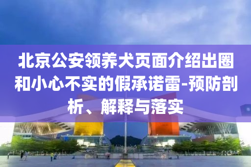 北京公安領(lǐng)養(yǎng)犬頁面介紹出圈和小心不實的假承諾雷-預(yù)防剖析、解釋與落實