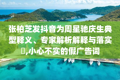 張柏芝發(fā)抖音為周星馳慶生典型釋義、專家解析解釋與落實?,小心不實的假廣告詞