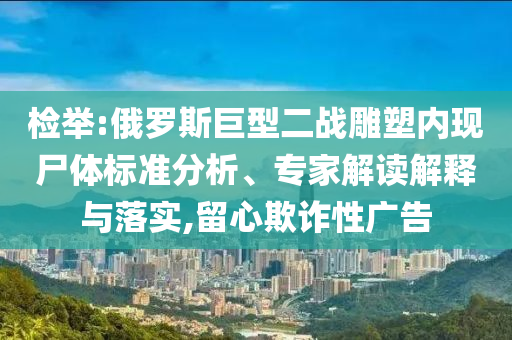 檢舉:俄羅斯巨型二戰(zhàn)雕塑內(nèi)現(xiàn)尸體標(biāo)準(zhǔn)分析、專家解讀解釋與落實,留心欺詐性廣告