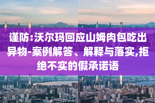 謹防:沃爾瑪回應(yīng)山姆肉包吃出異物-案例解答、解釋與落實,拒絕不實的假承諾語