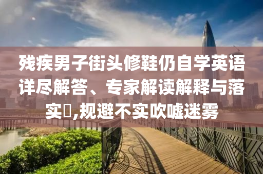 殘疾男子街頭修鞋仍自學(xué)英語詳盡解答、專家解讀解釋與落實?,規(guī)避不實吹噓迷霧