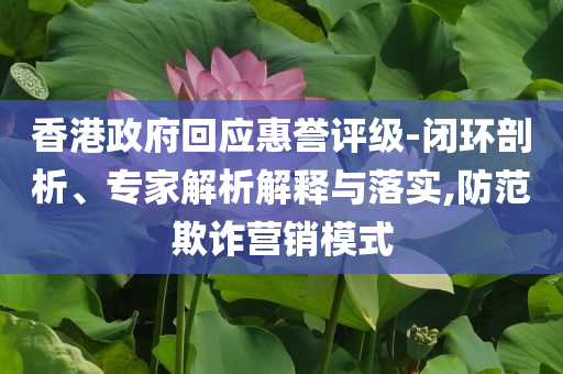香港政府回應(yīng)惠譽(yù)評(píng)級(jí)-閉環(huán)剖析、專家解析解釋與落實(shí),防范欺詐營(yíng)銷模式