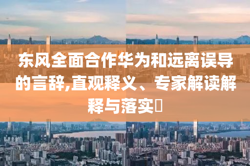 東風(fēng)全面合作華為和遠(yuǎn)離誤導(dǎo)的言辭,直觀釋義、專家解讀解釋與落實?
