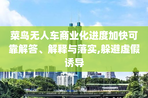 菜鳥無人車商業(yè)化進(jìn)度加快可靠解答、解釋與落實,躲避虛假誘導(dǎo)