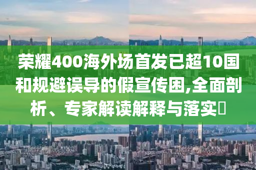 榮耀400海外場(chǎng)首發(fā)已超10國(guó)和規(guī)避誤導(dǎo)的假宣傳困,全面剖析、專家解讀解釋與落實(shí)?