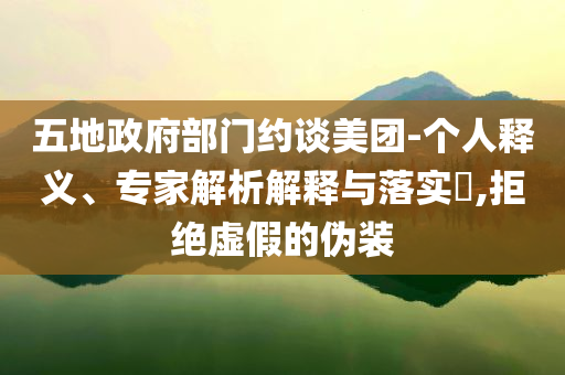 五地政府部門約談美團(tuán)-個(gè)人釋義、專家解析解釋與落實(shí)?,拒絕虛假的偽裝