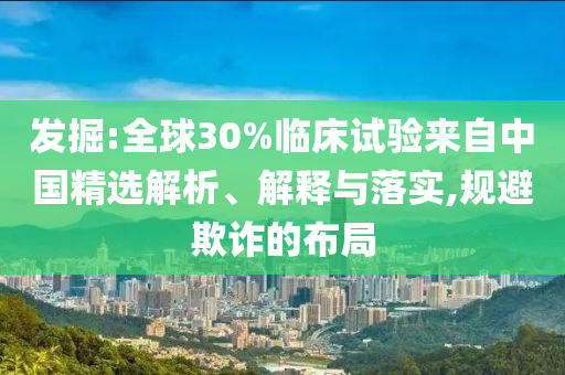 發(fā)掘:全球30%臨床試驗(yàn)來自中國(guó)精選解析、解釋與落實(shí),規(guī)避欺詐的布局