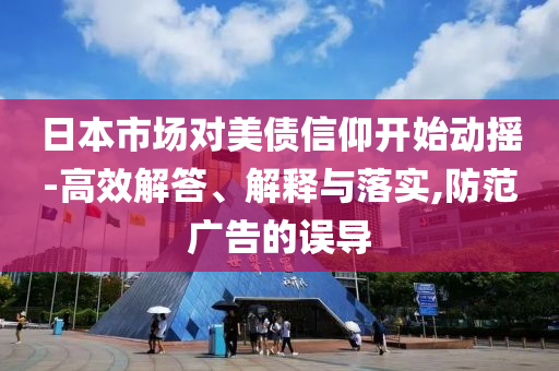 日本市場(chǎng)對(duì)美債信仰開始動(dòng)搖-高效解答、解釋與落實(shí),防范廣告的誤導(dǎo)